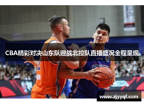 CBA精彩对决山东队迎战北控队直播盛况全程呈现