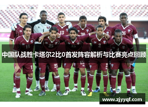 中国队战胜卡塔尔2比0首发阵容解析与比赛亮点回顾