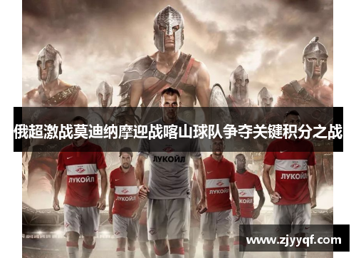 俄超激战莫迪纳摩迎战喀山球队争夺关键积分之战