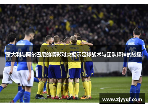 意大利与阿尔巴尼的精彩对决揭示足球战术与团队精神的较量