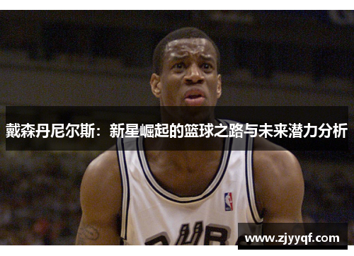 戴森丹尼尔斯：新星崛起的篮球之路与未来潜力分析