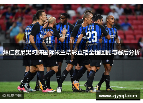 拜仁慕尼黑对阵国际米兰精彩直播全程回顾与赛后分析