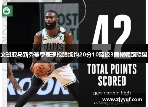 文班亚马新秀赛季表现抢眼场均20分10篮板3盖帽领跑联盟
