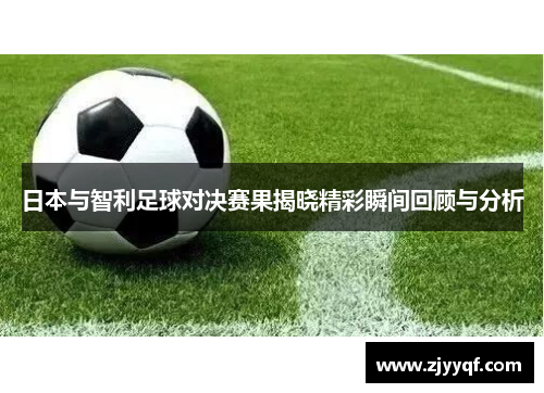 日本与智利足球对决赛果揭晓精彩瞬间回顾与分析