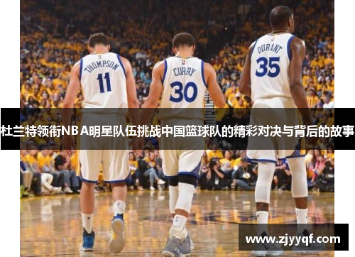 杜兰特领衔NBA明星队伍挑战中国篮球队的精彩对决与背后的故事