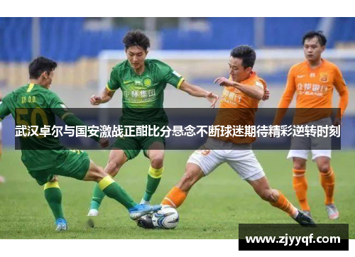 武汉卓尔与国安激战正酣比分悬念不断球迷期待精彩逆转时刻